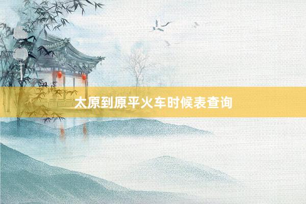 太原到原平火车时候表查询