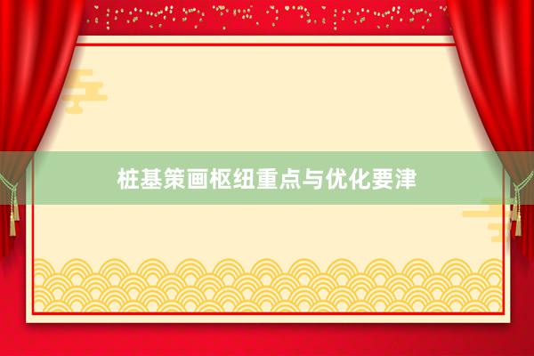 桩基策画枢纽重点与优化要津