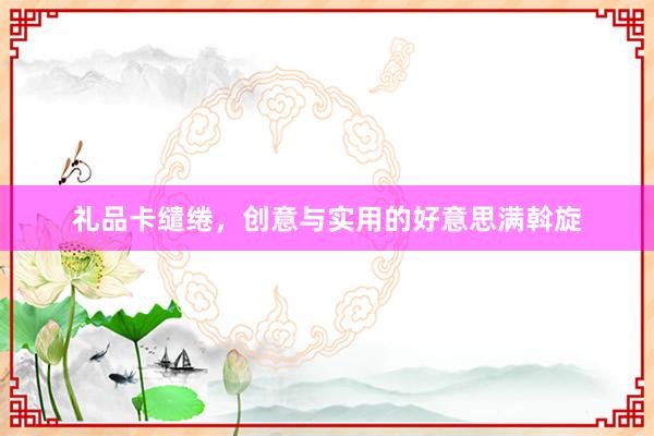 礼品卡缱绻，创意与实用的好意思满斡旋