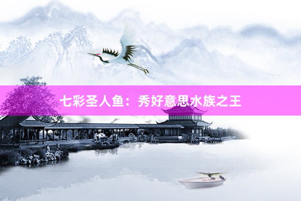 七彩圣人鱼：秀好意思水族之王